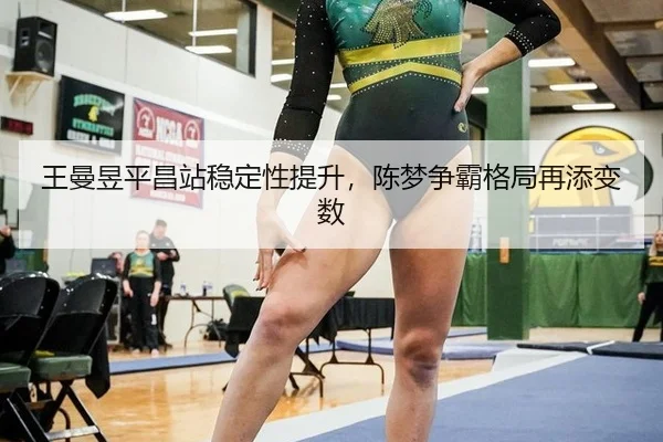 王曼昱平昌站稳定性提升，陈梦争霸格局再添变数
