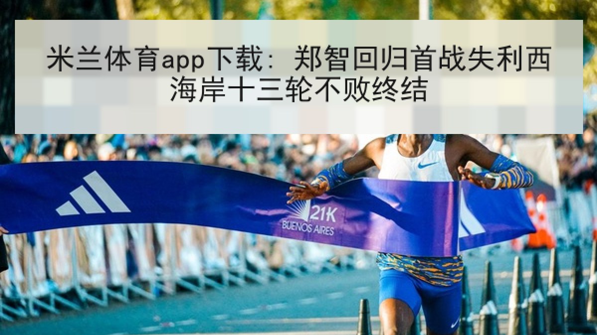 米兰体育app下载: 郑智回归首战失利西海岸十三轮不败终结 米兰体育app下载: 郑智回归首战失利西海岸十三轮不败终结