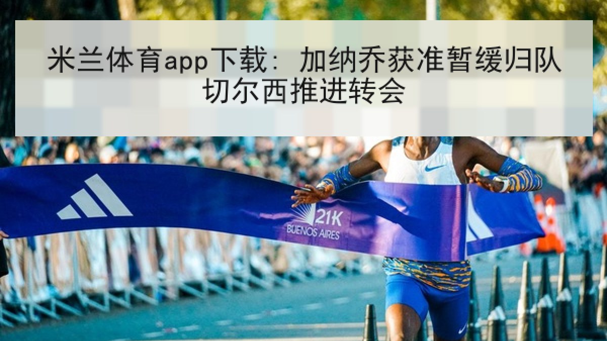 米兰体育app下载: 加纳乔获准暂缓归队切尔西推进转会 米兰体育app下载: 加纳乔获准暂缓归队切尔西推进转会