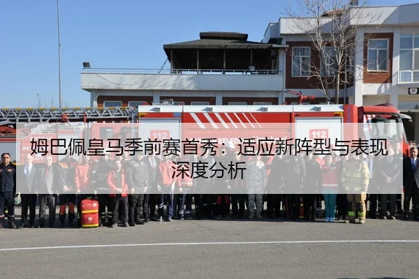 姆巴佩皇马季前赛首秀：适应新阵型与表现深度分析