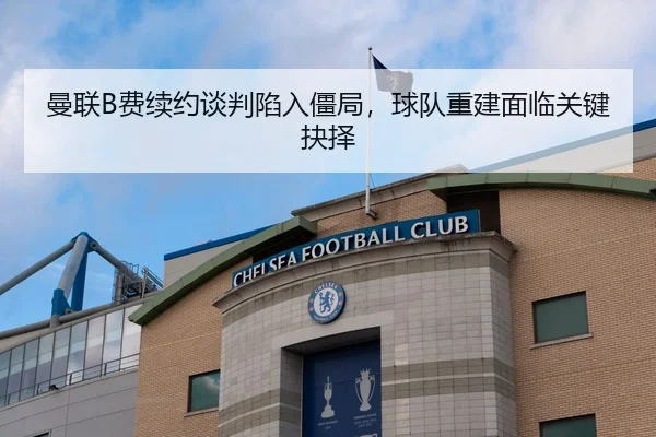 曼联B费续约谈判陷入僵局，球队重建面临关键抉择