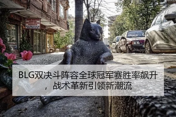 BLG双决斗阵容全球冠军赛胜率飙升，战术革新引领新潮流