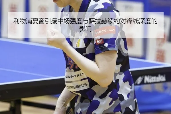 利物浦夏窗引援中场强度与萨拉赫续约对锋线深度的影响
