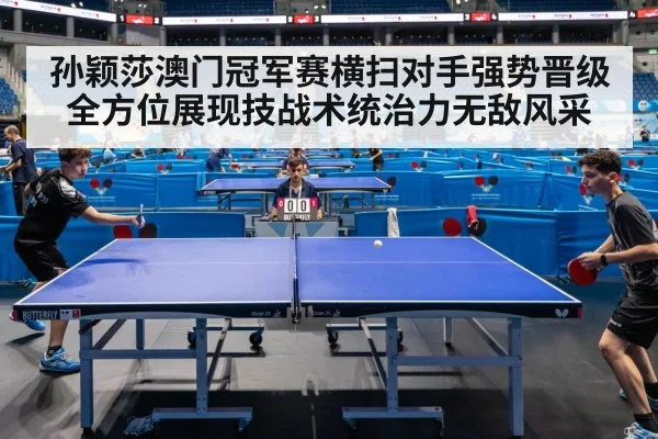 孙颖莎澳门冠军赛横扫对手强势晋级 全方位展现技战术统治力无敌风采