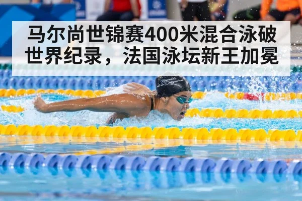 马尔尚世锦赛400米混合泳破世界纪录，法国泳坛新王加冕