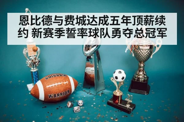 恩比德与费城达成五年顶薪续约 新赛季誓率球队勇夺总冠军