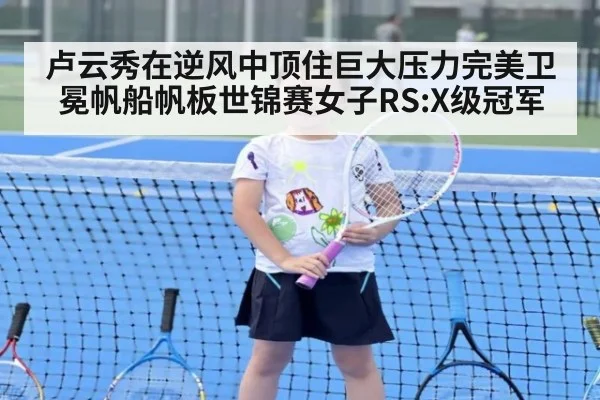 卢云秀在逆风中顶住巨大压力完美卫冕帆船帆板世锦赛女子RS:X级冠军