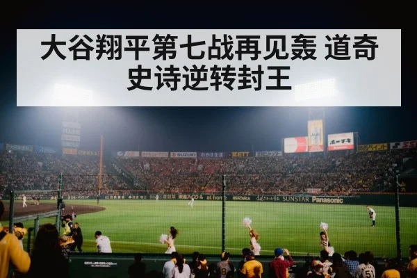 大谷翔平第七战再见轰 道奇史诗逆转封王