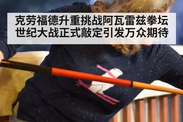 克劳福德升重挑战阿瓦雷兹拳坛世纪大战正式敲定引发万众期待