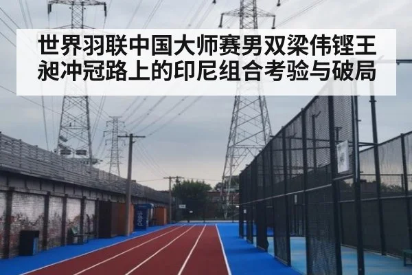 世界羽联中国大师赛男双梁伟铿王昶冲冠路上的印尼组合考验与破局