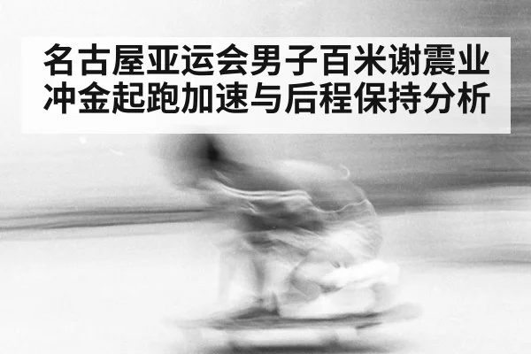 名古屋亚运会男子百米谢震业冲金起跑加速与后程保持分析